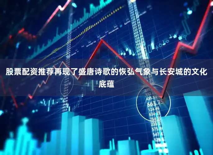 股票配资推荐再现了盛唐诗歌的恢弘气象与长安城的文化底蕴