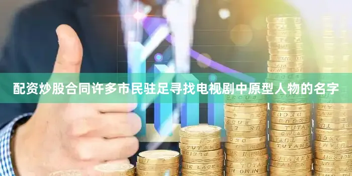 配资炒股合同许多市民驻足寻找电视剧中原型人物的名字