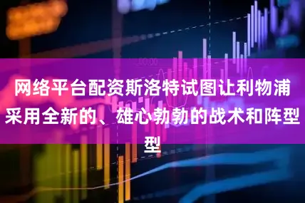 网络平台配资斯洛特试图让利物浦采用全新的、雄心勃勃的战术和阵型