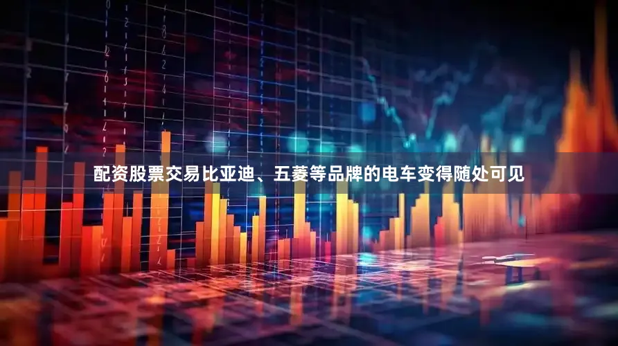 配资股票交易比亚迪、五菱等品牌的电车变得随处可见