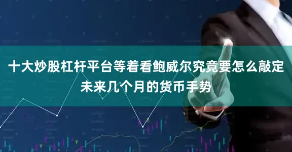 十大炒股杠杆平台等着看鲍威尔究竟要怎么敲定未来几个月的货币手势