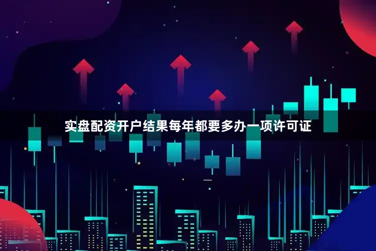 实盘配资开户结果每年都要多办一项许可证