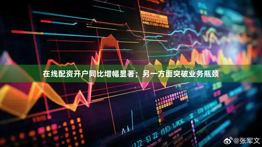 在线配资开户同比增幅显著；另一方面突破业务瓶颈