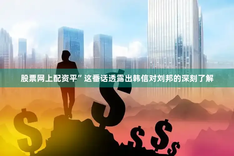 股票网上配资平”这番话透露出韩信对刘邦的深刻了解