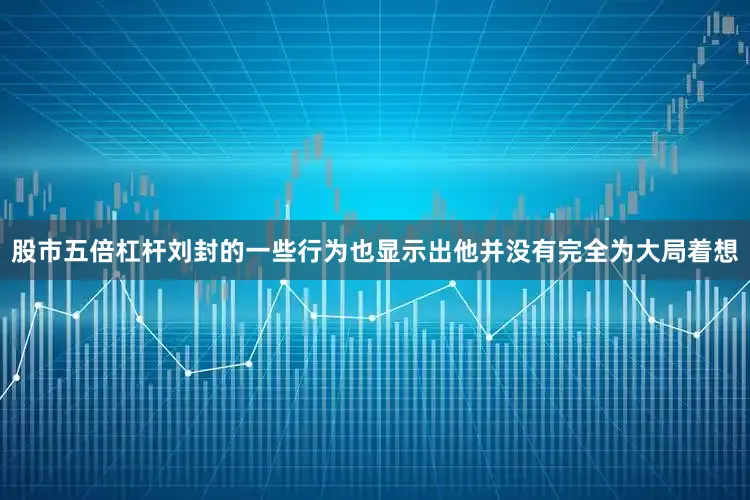股市五倍杠杆刘封的一些行为也显示出他并没有完全为大局着想