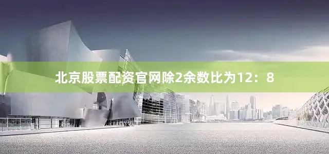 北京股票配资官网除2余数比为12：8